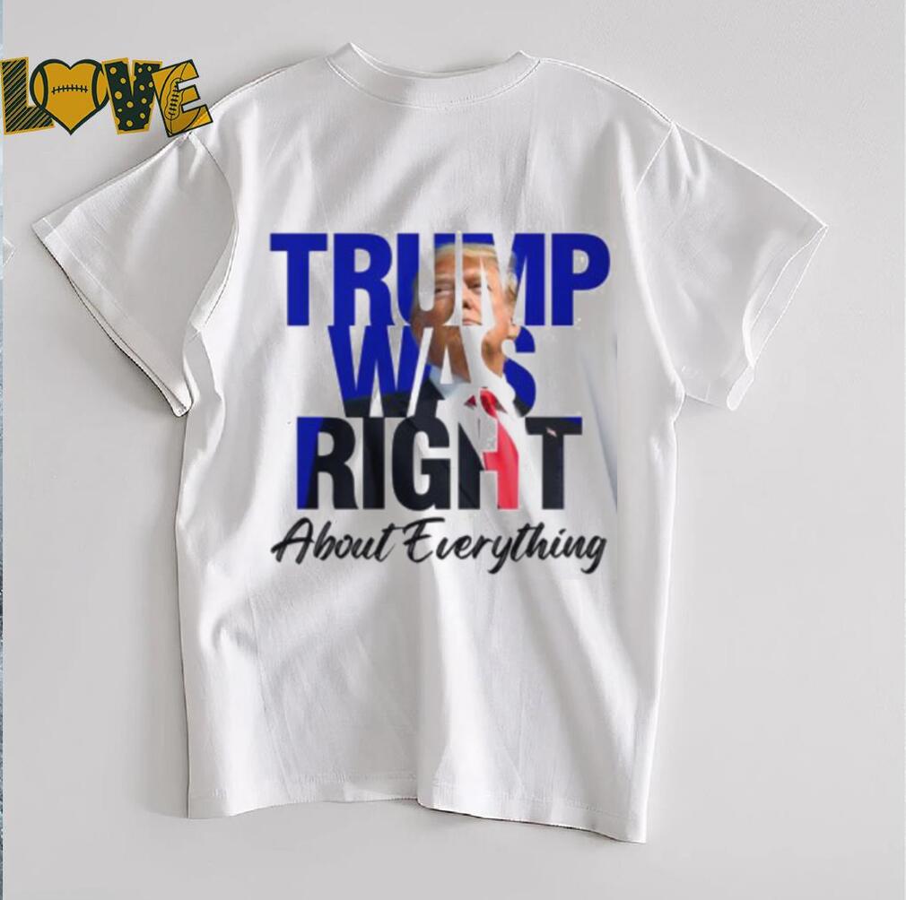 Donald Trump Trump Was Right About Everything Unisex T Shirt Donald Trump Trump Was Right About Everything Unisex T Shirt