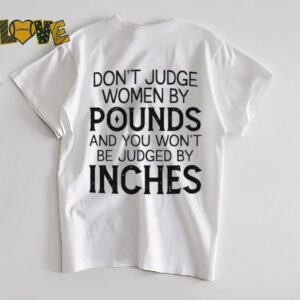 Don’t judge women by pounds and you won’t be judged by inches shirt