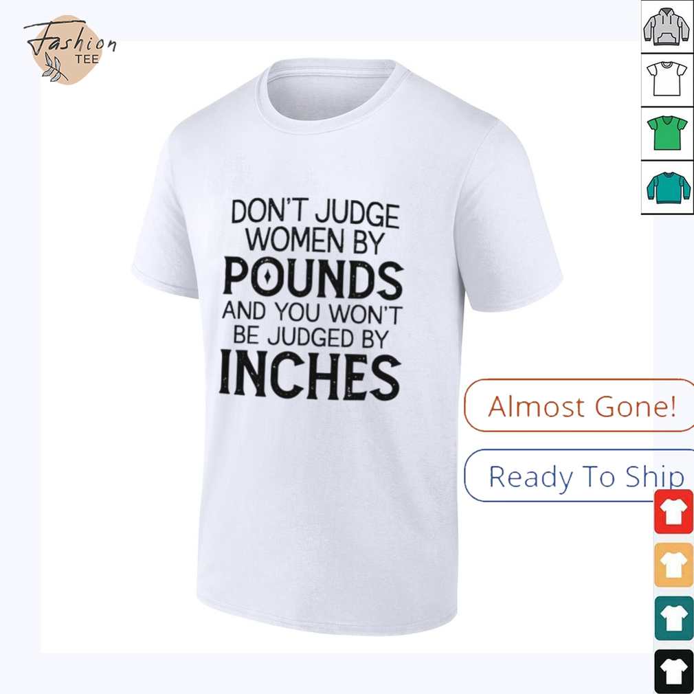 Don’t judge women by pounds and you won’t be judged by inches shirt Don’t judge women by pounds and you won’t be judged by inches shirt
