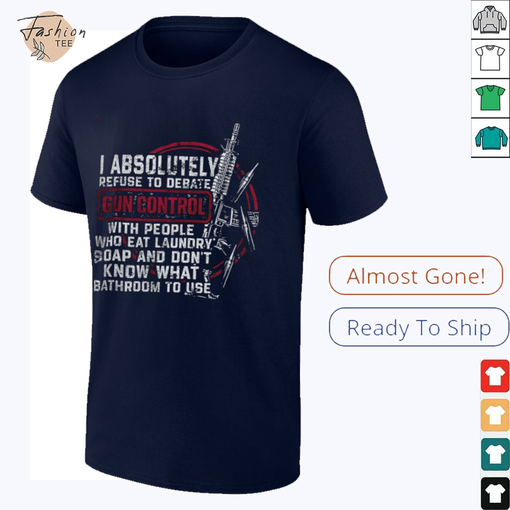 I absolutely refuse to debate gun control shirt I absolutely refuse to debate gun control shirt