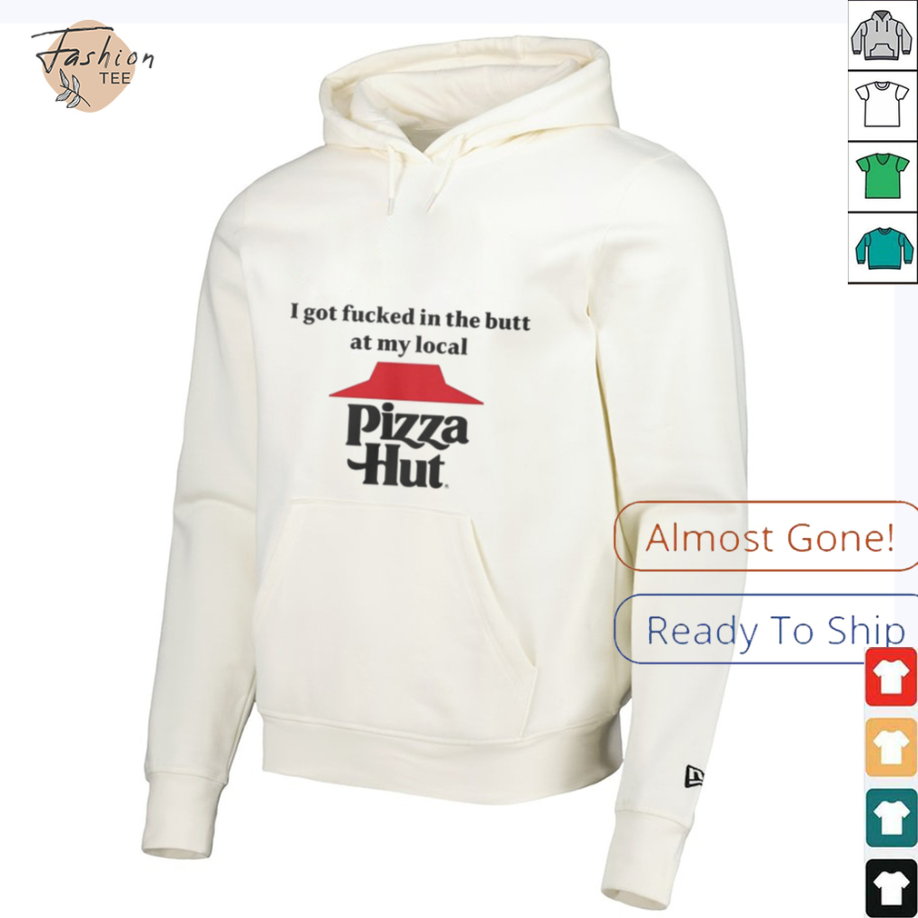 I got fucked in the butt at my local pizza hut Shirt I got fucked in the butt at my local pizza hut Shirt