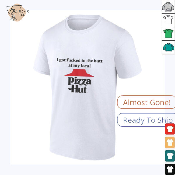 I got fucked in the butt at my local pizza hut Shirt