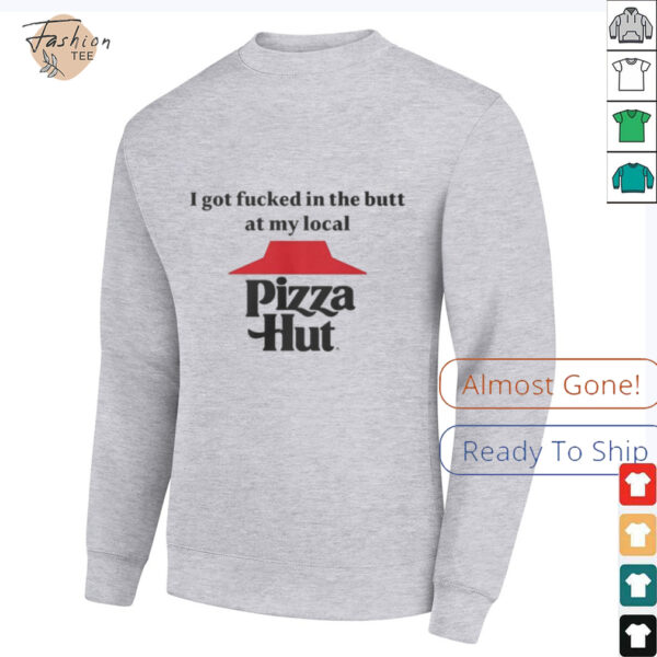 I got fucked in the butt at my local pizza hut Shirt