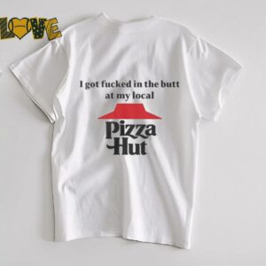 I got fucked in the butt at my local pizza hut Shirt