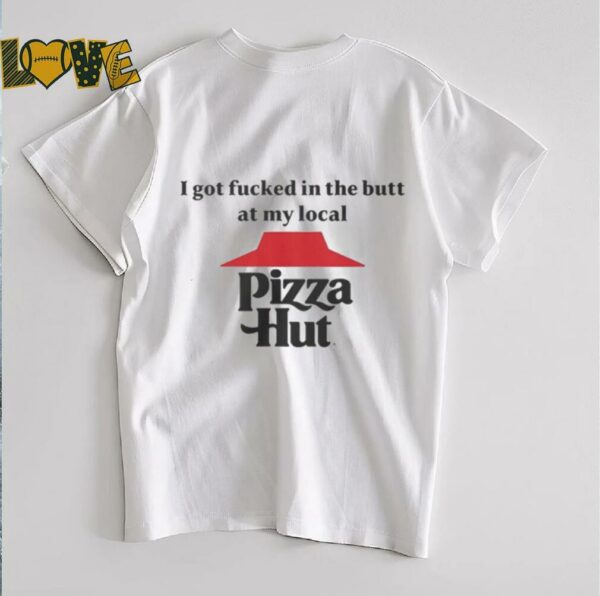 I got fucked in the butt at my local pizza hut Shirt