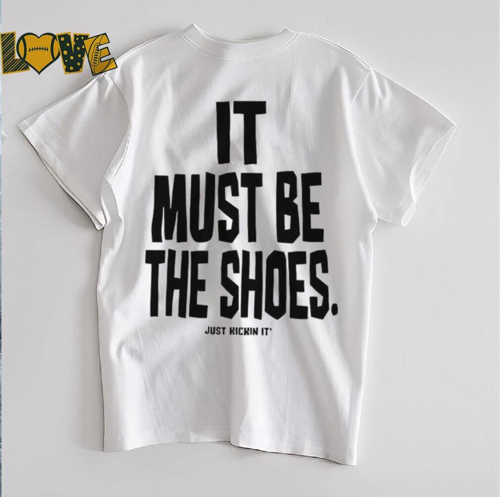It must be the shoes just kickin it shirt It must be the shoes just kickin it shirt