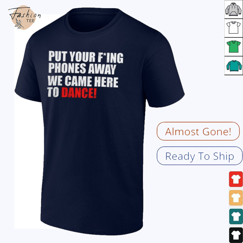 Put your fucking phones away we came here to dance shirt Put your fucking phones away we came here to dance shirt