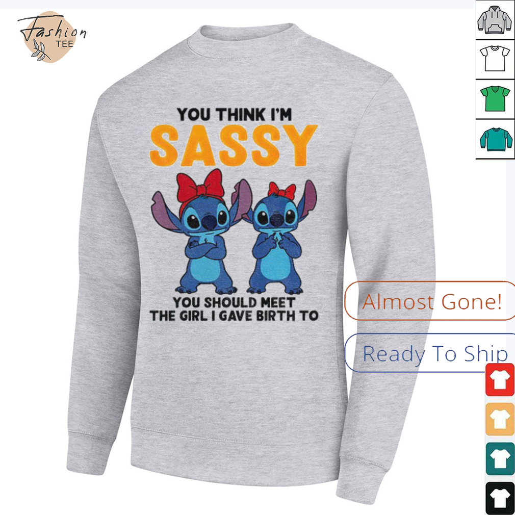Stitch you think I’m sassy you should meet the girl I gave birth to shirt Stitch you think I’m sassy you should meet the girl I gave birth to shirt