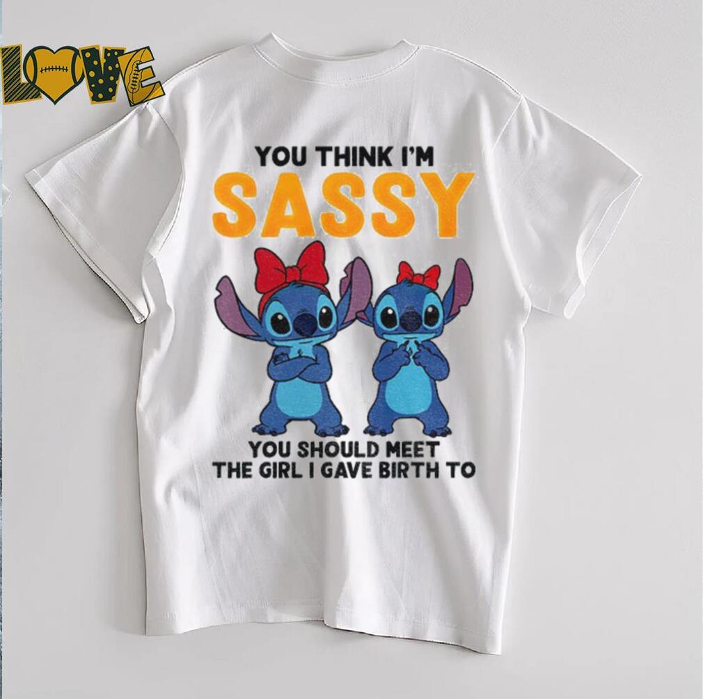 Stitch you think I’m sassy you should meet the girl I gave birth to shirt Stitch you think I’m sassy you should meet the girl I gave birth to shirt