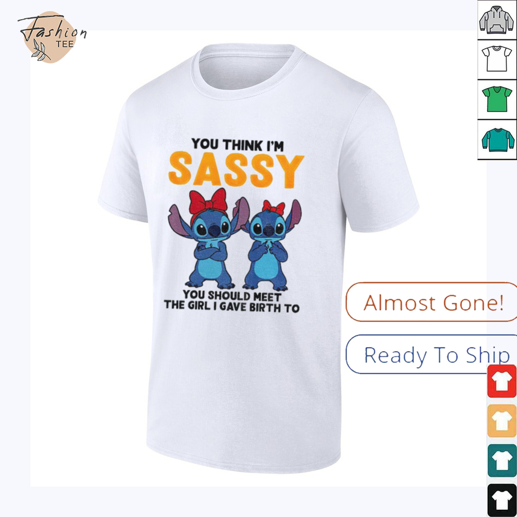 Stitch you think I’m sassy you should meet the girl I gave birth to shirt Stitch you think I’m sassy you should meet the girl I gave birth to shirt