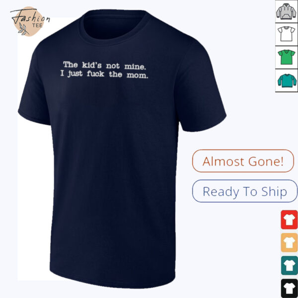 The Kid Not Mine I Just Fuck The Mom T shirts