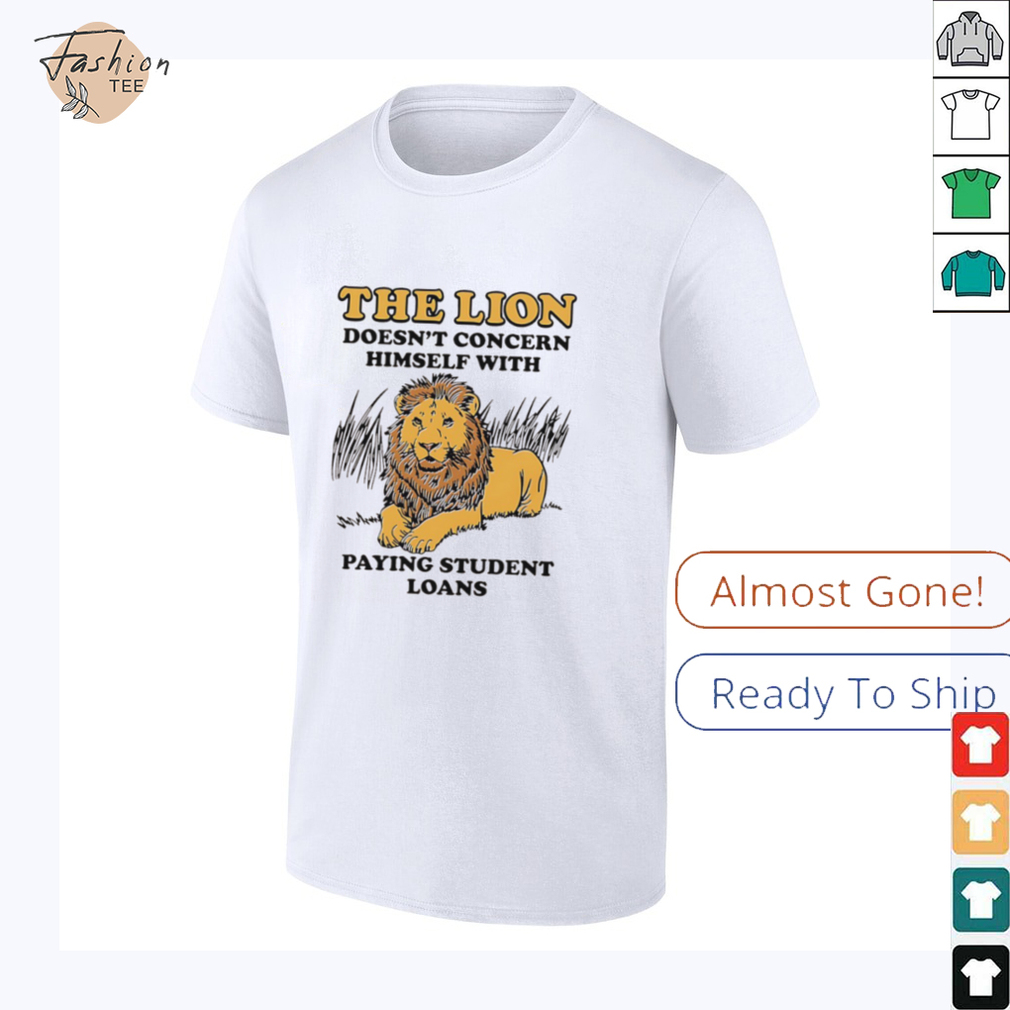 The lion doesn’t concern himself with paying student loans shirt The lion doesn’t concern himself with paying student loans shirt