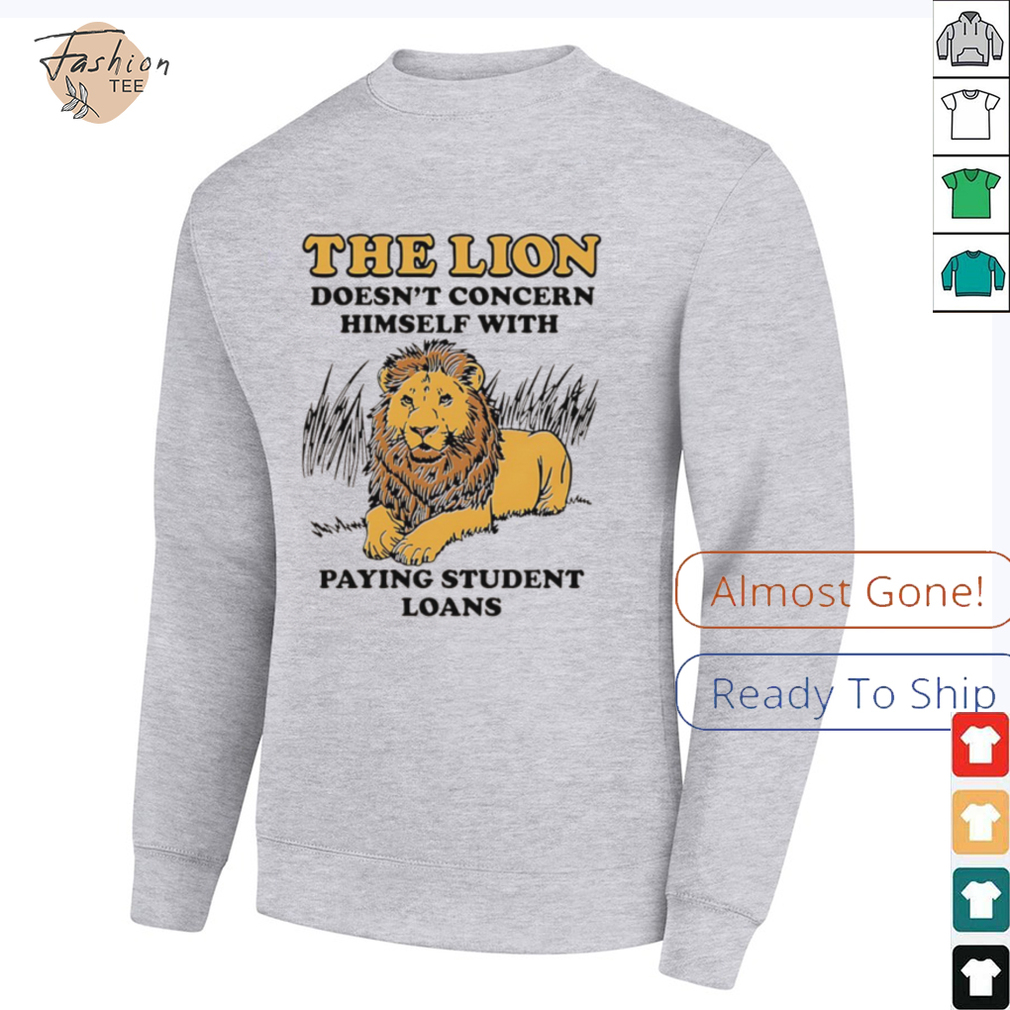 The lion doesn’t concern himself with paying student loans shirt The lion doesn’t concern himself with paying student loans shirt