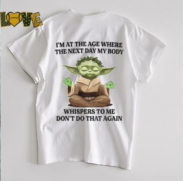 Yoda I’m at the age where the next day my body whisper to me don’t do that again t shirt