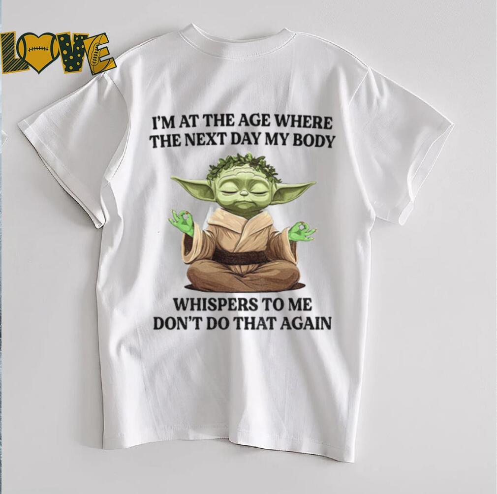 Yoda I’m at the age where the next day my body whisper to me don’t do that again t shirt Yoda I’m at the age where the next day my body whisper to me don’t do that again t shirt