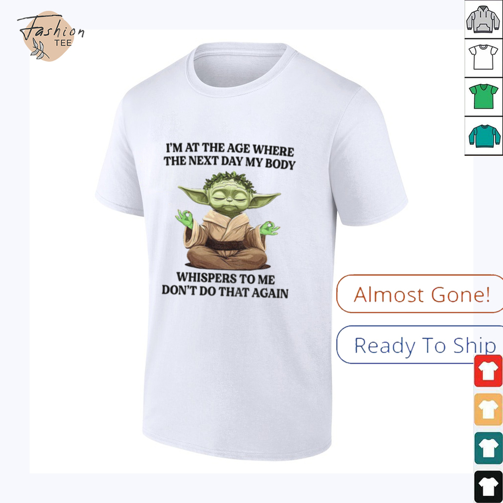 Yoda I’m at the age where the next day my body whisper to me don’t do that again t shirt Yoda I’m at the age where the next day my body whisper to me don’t do that again t shirt