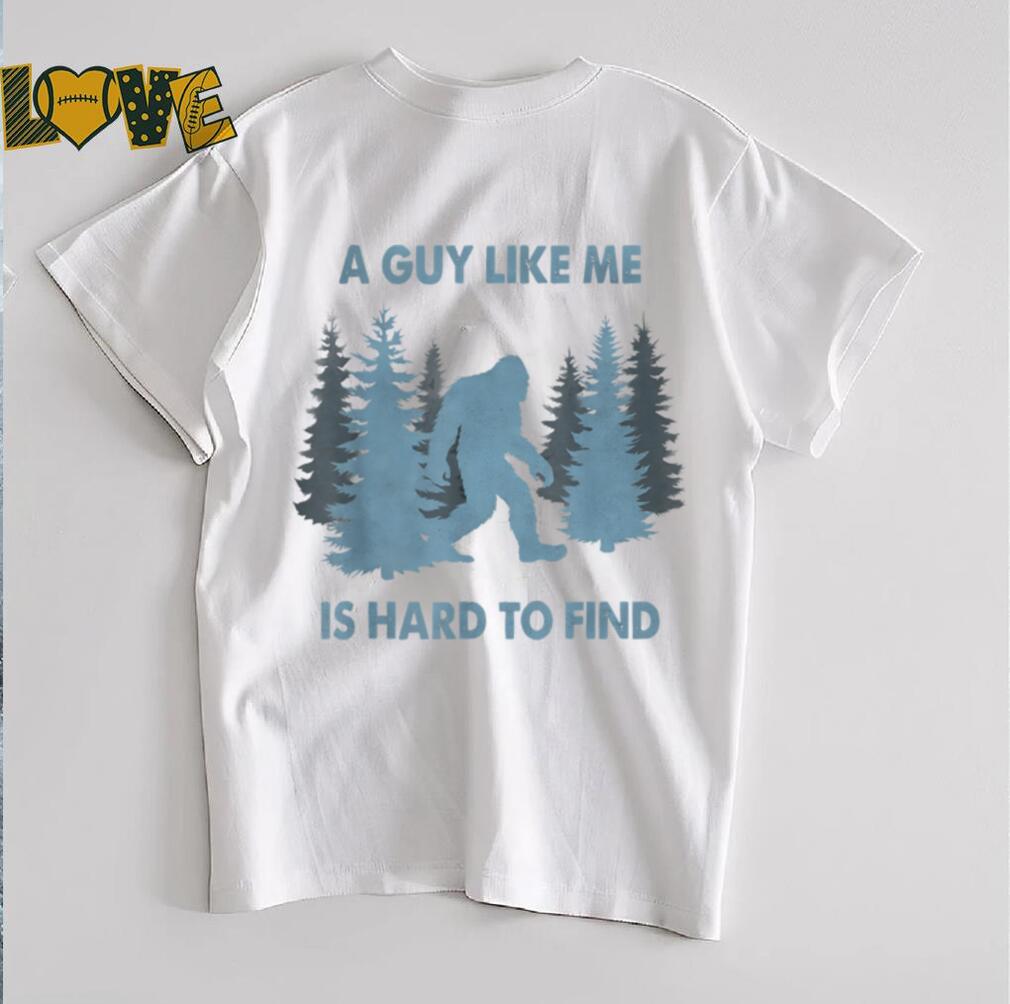 Funny Bigfoot A Guy Like Me Is Hard To Forest Find T Shirt Funny Bigfoot A Guy Like Me Is Hard To Forest Find T Shirt