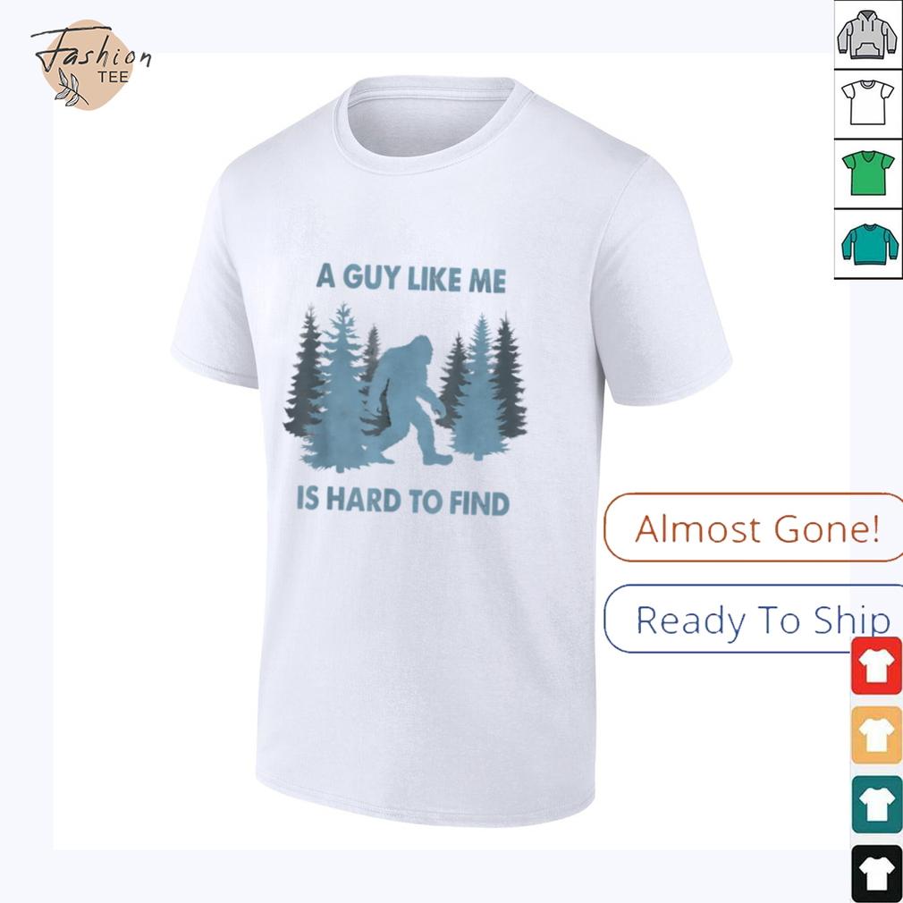 Funny Bigfoot A Guy Like Me Is Hard To Forest Find T Shirt Funny Bigfoot A Guy Like Me Is Hard To Forest Find T Shirt
