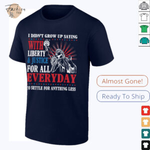 I Didn’t Grow Up Saying With Liberty & Justice For All Every T Shirt