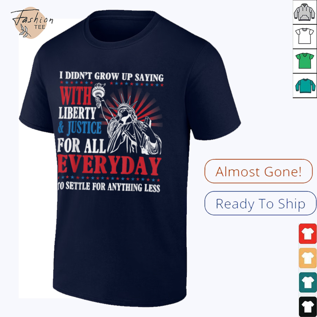 I Didn’t Grow Up Saying With Liberty & Justice For All Every T Shirt - Front View