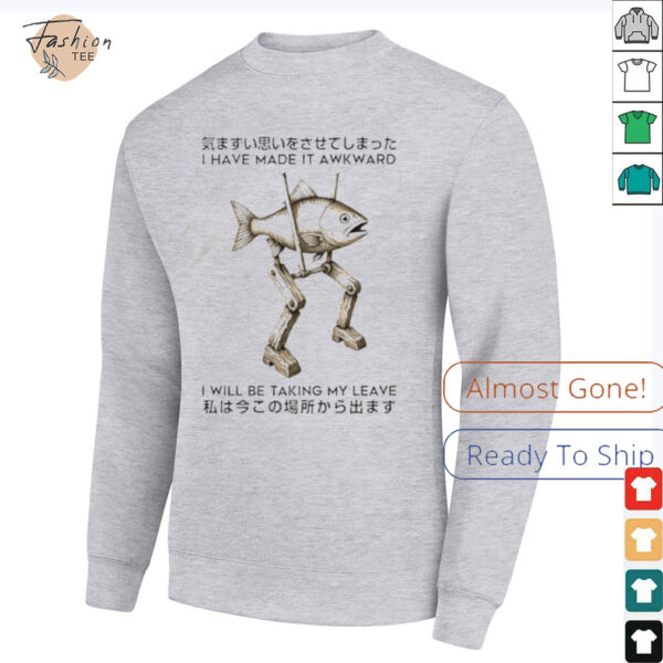 I have made it awkward I will be taking my leave shirt