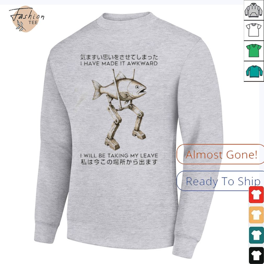 I have made it awkward I will be taking my leave shirt I have made it awkward I will be taking my leave shirt