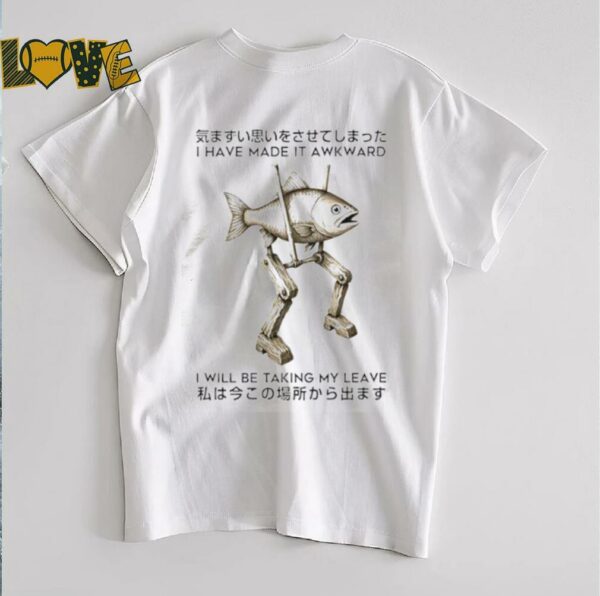 I have made it awkward I will be taking my leave shirt