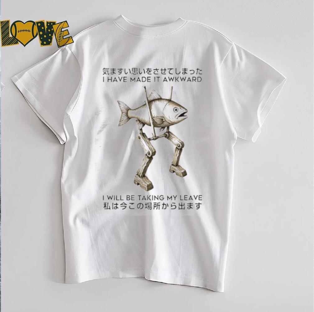 I have made it awkward I will be taking my leave shirt I have made it awkward I will be taking my leave shirt