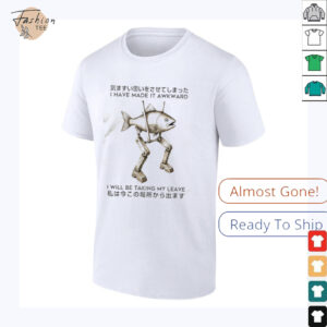 I have made it awkward I will be taking my leave shirt