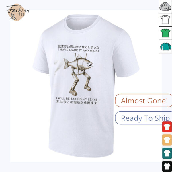 I have made it awkward I will be taking my leave shirt