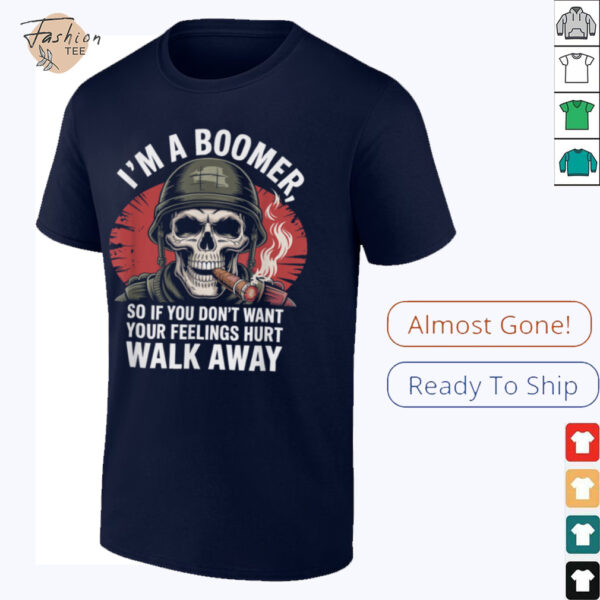 I’m Boomer So If You Don’t Want Your Feelings Hurt Walk Away T Shirt