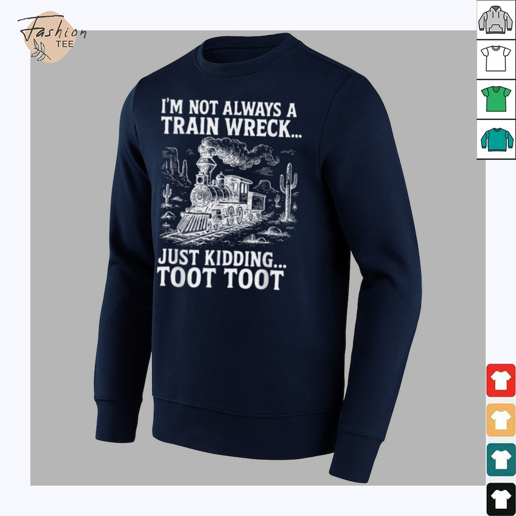I'm Not Always A Train Wreck Just Kidding Toot Toot T Shirt I'm Not Always A Train Wreck Just Kidding Toot Toot T Shirt