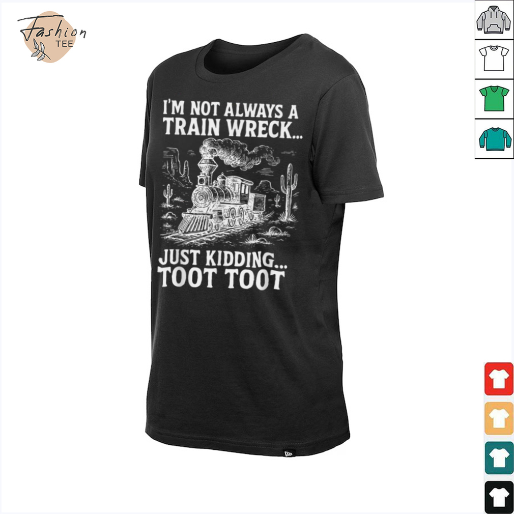 I'm Not Always A Train Wreck Just Kidding Toot Toot T Shirt I'm Not Always A Train Wreck Just Kidding Toot Toot T Shirt