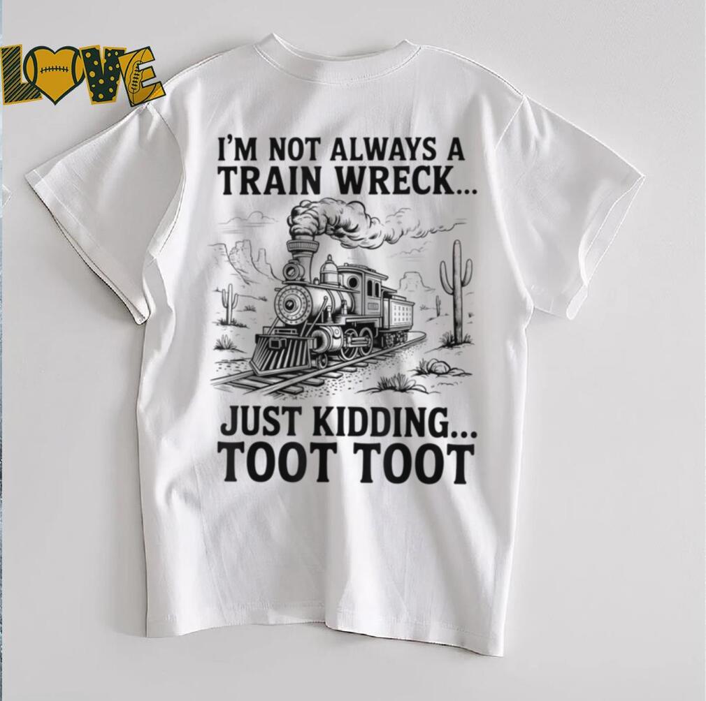 I'm Not Always A Train Wreck Just Kidding Toot Toot Train T Shirt I'm Not Always A Train Wreck Just Kidding Toot Toot Train T Shirt