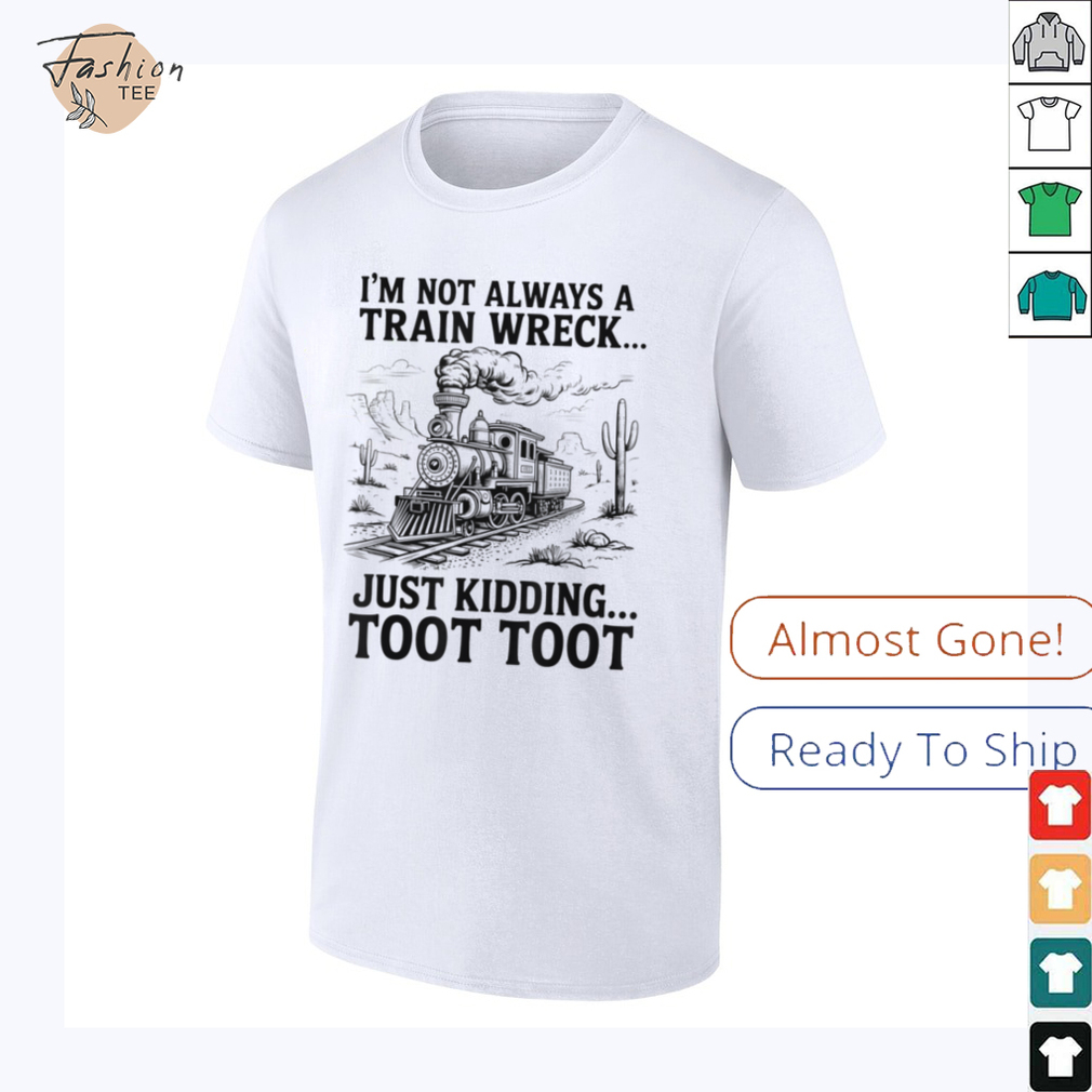 I'm Not Always A Train Wreck Just Kidding Toot Toot Train T Shirt I'm Not Always A Train Wreck Just Kidding Toot Toot Train T Shirt