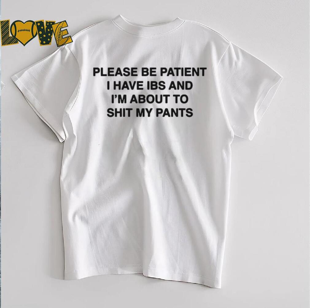 Please be patient i have ibs and i’m about to shit my pants shirt Please be patient i have ibs and i’m about to shit my pants shirt