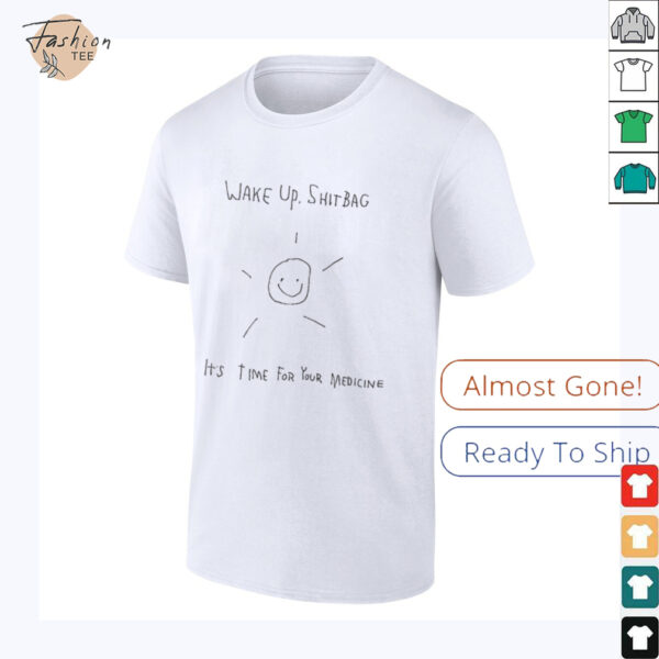 Wake up shitbag it’s time for your medicine shirt