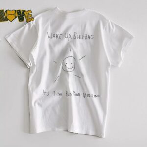 Wake up shitbag it’s time for your medicine shirt