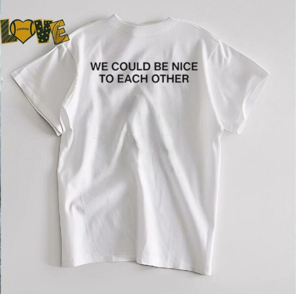 We could be nice to each other shirt
